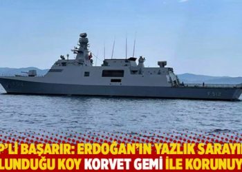CHP’li Başarır: Erdoğan’ın yazlık sarayının bulunduğu koy korvet gemi ile korunuyor