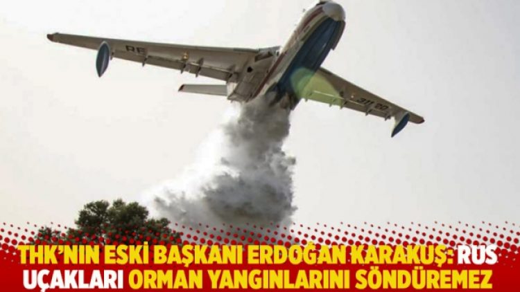 THK’nın eski başkanı Karakuş: Rus uçakları orman yangınlarını söndüremez