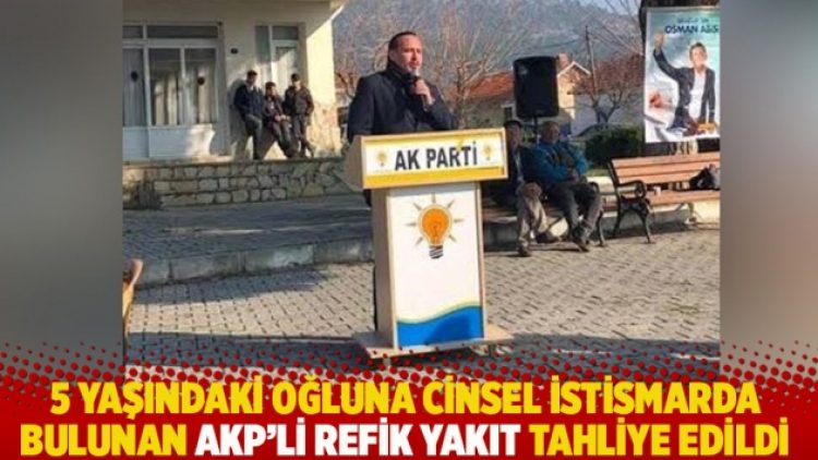 5 yaşındaki oğluna cinsel istismarda bulunan AKP’li Refik Yakıt tahliye edildi