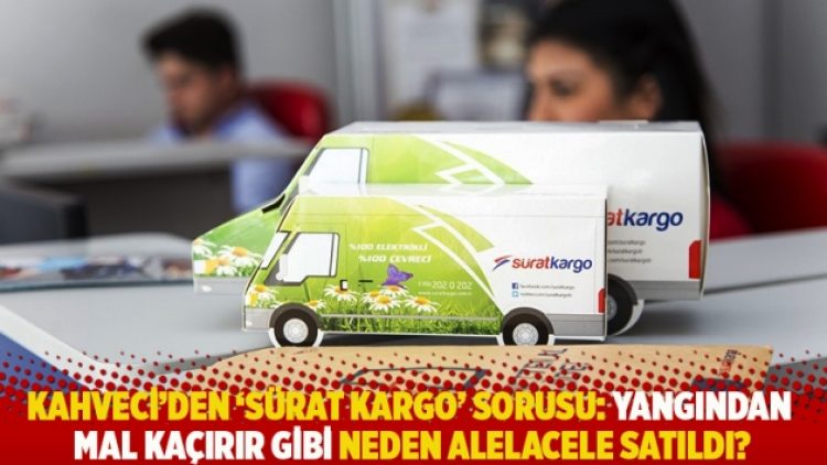 Kahveci’den ‘Sürat Kargo’ sorusu: Yangından mal kaçırır gibi neden alelacele satıldı?