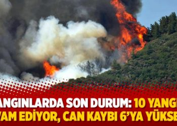 Yangınlarda son durum: 10 yangın devam ediyor, can kaybı 6’ya yükseldi