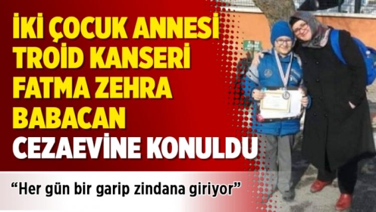 İki çocuk annesi troid kanseri Fatma Zehra Babacan cezaevine konuldu