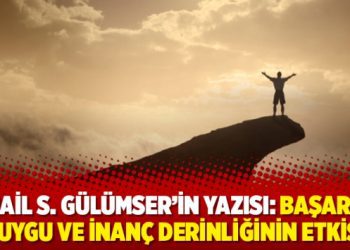 İsmail S. Gülümser’in yazısı: Başarıda duygu ve inanç derinliğinin etkisi