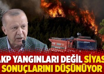 AKP yangınları değil siyasi sonuçlarını düşünüyor
