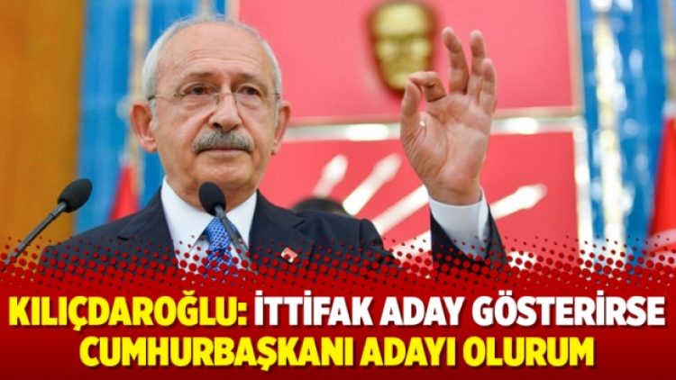 Kılıçdaroğlu: İttifak aday gösterirse Cumhurbaşkanı adayı olurum