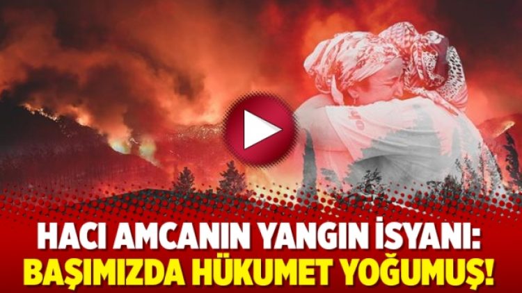 Hacı amcanın yangın isyanı: Başımızda hükumet yoğumuş!