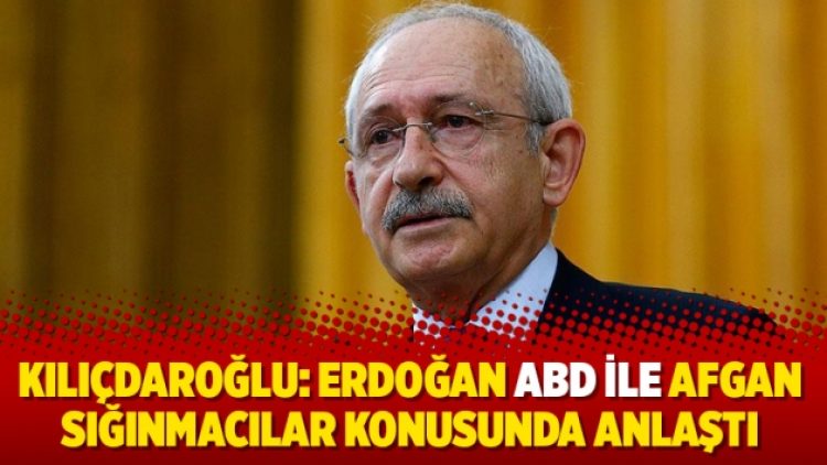 Kılıçdaroğlu: Erdoğan ABD ile Afgan sığınmacılar konusunda anlaştı