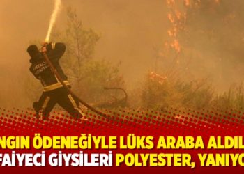 ‘Yangın ödeneğiyle lüks araba aldılar, itfaiyeci giysileri polyester, yanıyor’