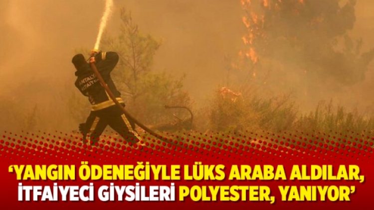 ‘Yangın ödeneğiyle lüks araba aldılar, itfaiyeci giysileri polyester, yanıyor’