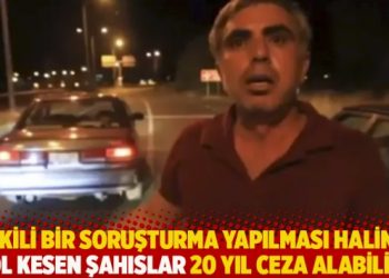 “Etkili bir soruşturma yapılması halinde yol kesen şahıslar 20 yıl ceza alabilir”