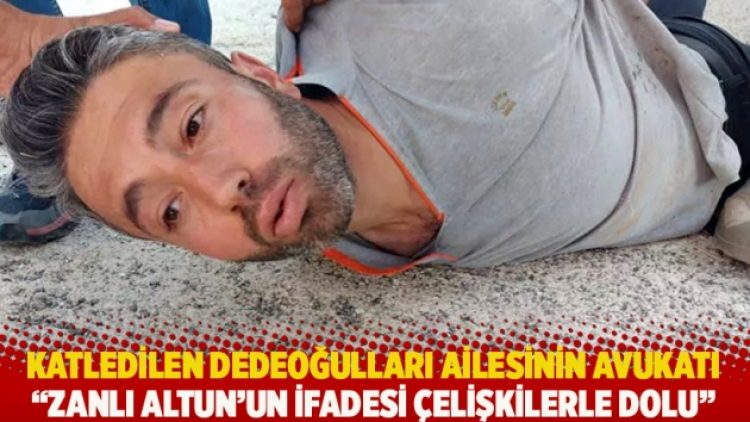 Katledilen Dedeoğulları ailesinin avukatı: Zanlı Altun’un ifadesi çelişkilerle dolu