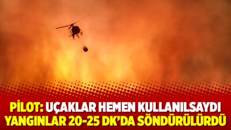 Pilot: Uçaklar hemen kullanılsaydı yangınlar 20-25 dk’da söndürülürdü