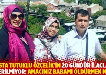 Hasta tutuklu Özçelik’in 20 gündür ilaçları verilmiyor: Amacınız babamı öldürmek mi?
