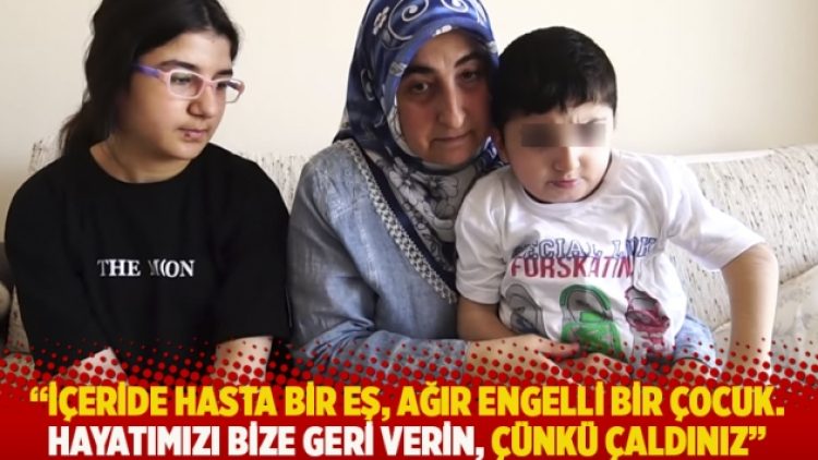 “İçeride hasta bir eş, ağır engelli bir çocuk. Hayatımızı bize geri verin, çünkü çaldınız”