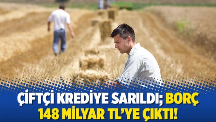 Çiftçi krediye sarıldı; borç 148 milyar TL’ye çıktı!