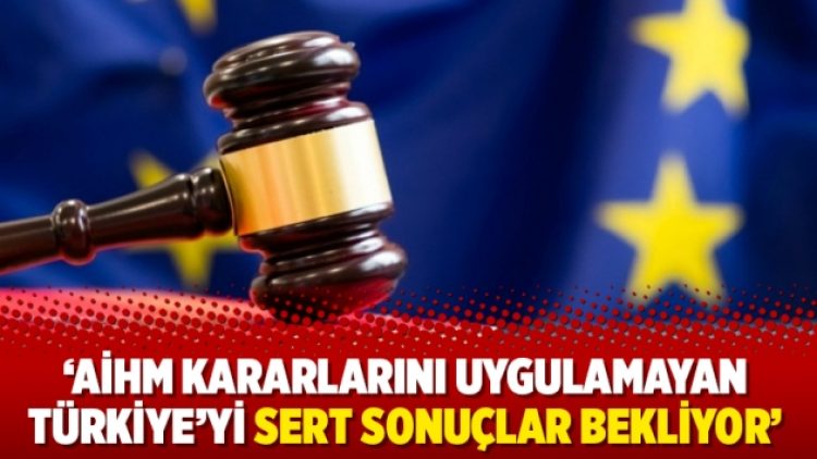 ‘AİHM kararlarını uygulamayan Türkiye’yi sert sonuçlar bekliyor’