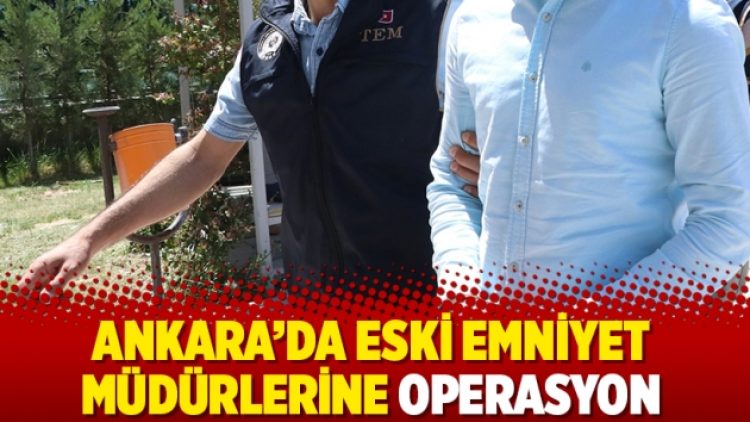 Ankara’da eski emniyet müdürlerine operasyon