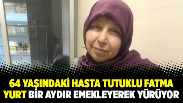64 yaşındaki hasta tutuklu Fatma Yurt bir aydır emekleyerek yürüyor