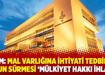 AYM: Mal varlığına ihtiyati tedbirin uzun sürmesi ‘mülkiyet hakkı ihlali’