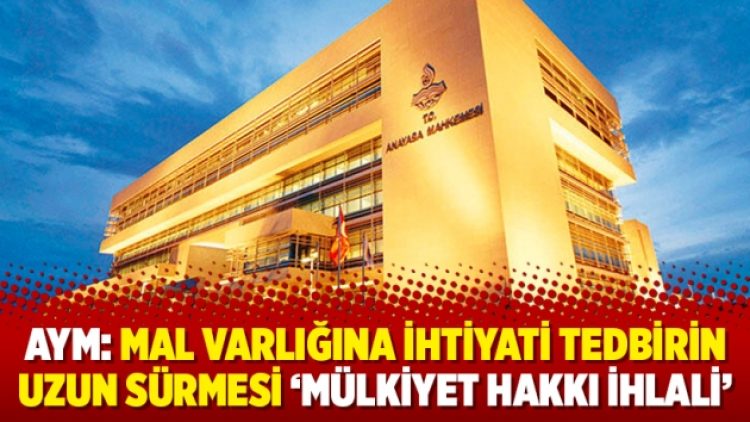 AYM: Mal varlığına ihtiyati tedbirin uzun sürmesi ‘mülkiyet hakkı ihlali’