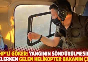 CHP’li Göker: Yangının söndürülmesini beklerken gelen helikopter bakanın çıktı