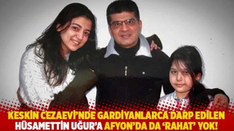 Keskin Cezaevi’nde gardiyanlarca darp edilen Hüsamettin Uğur’a, Afyon’da da ‘rahat’ yok!