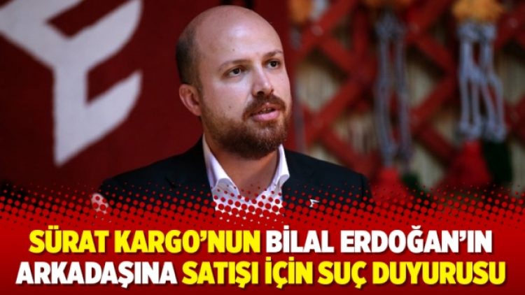 Sürat Kargo’nun Bilal Erdoğan’ın arkadaşına satışı için suç duyurusu