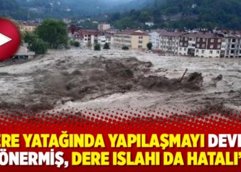 ‘Dere yatağında yapılaşmayı devlet önermiş, dere ıslahı da hatalı’
