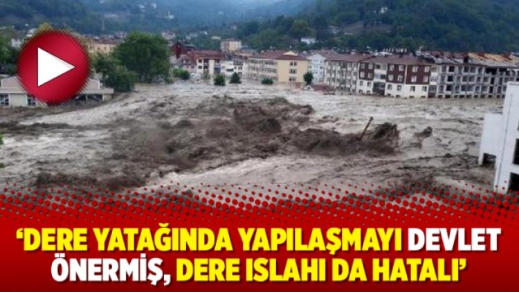 ‘Dere yatağında yapılaşmayı devlet önermiş, dere ıslahı da hatalı’