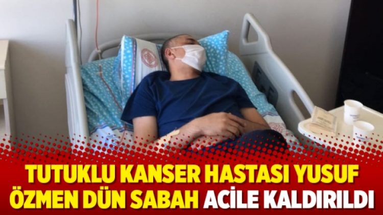 Tutuklu kanser hastası Yusuf Özmen dün sabah acile kaldırıldı