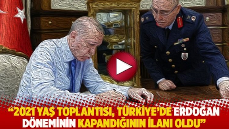 “2021 YAŞ toplantısı, Türkiye’de Erdoğan döneminin kapandığının ilanı oldu”