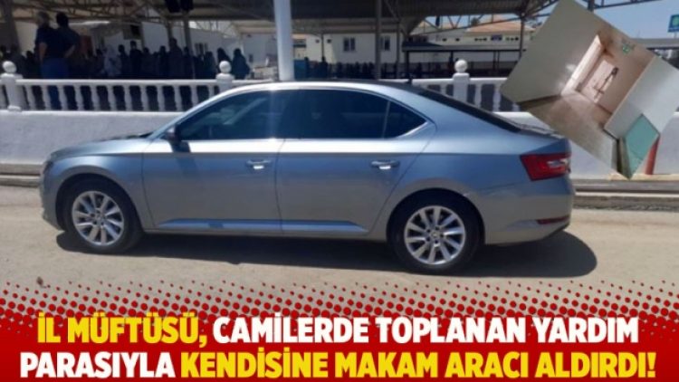 İl Müftüsü camilerde toplanan yardım parasıyla kendisine makam aracı aldırdı!