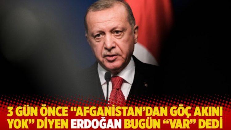 3 gün önce “Afganistan’dan göç akını yok” diyen Erdoğan bugün “var” dedi