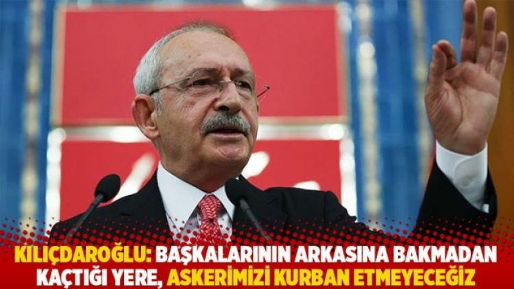 Kılıçdaroğlu: Başkalarının arkasına bakmadan kaçtığı yere, askerimizi kurban etmeyeceğiz