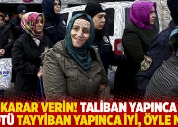 Karar verin! Taliban yapınca kötü Tayyiban yapınca iyi, öyle mi?