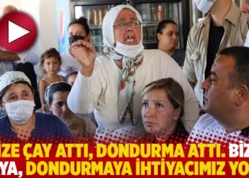 “Bize çay attı, dondurma attı. Bizim çaya, dondurmaya ihtiyacımız yok”