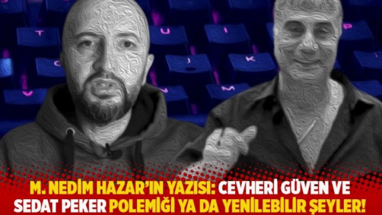 M. Nedim Hazar’ın yazısı: Cevheri Güven ve Sedat Peker polemiği ya da yenilebilir şeyler!
