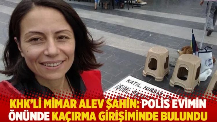 KHK’li mimar Alev Şahin: Polis evimin önünde kaçırma girişiminde bulundu