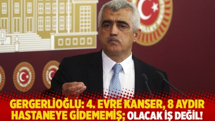 Gergerlioğlu: 4. evre kanser, 8 aydır hastaneye gidememiş; olacak iş değil!