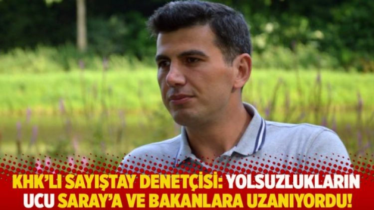 KHK’lı Sayıştay Denetçisi: Yolsuzlukların ucu Saray’a ve bakanlara uzanıyordu!