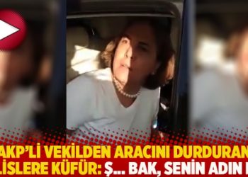 AKP’li vekilden aracını durduran polislere küfür: Ş… bak, senin adın ne?