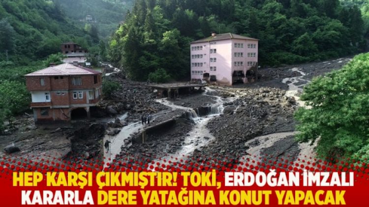 Hep karşı çıkmıştır! TOKİ, Erdoğan imzalı kararla dere yatağına konut yapacak