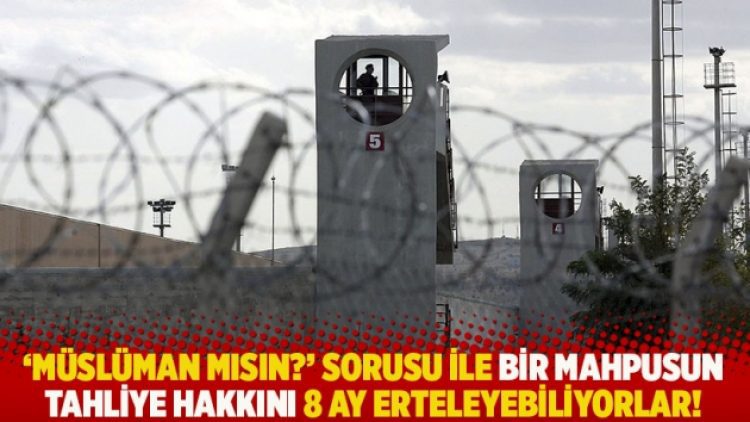 ‘Müslüman mısın?’ sorusu ile bir mahpusun tahliye hakkını 8 ay erteleyebiliyorlar!