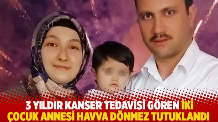 3 yıldır kanser tedavisi gören iki çocuk annesi Havva Dönmez tutuklandı