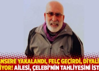 Kansere yakalandı, felç geçirdi, diyalize giriyor! Ailesi, Çelebi’nin tahliyesini istedi