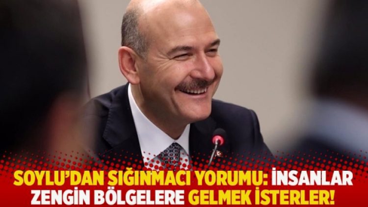 Soylu’dan sığınmacı yorumu: İnsanlar zengin bölgelere gelmek isterler!