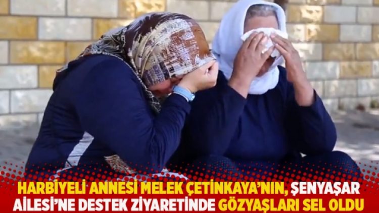 Harbiyeli annesi Melek Çetinkaya’nın, Şenyaşar Ailesi’ne destek ziyaretinde gözyaşları sel oldu