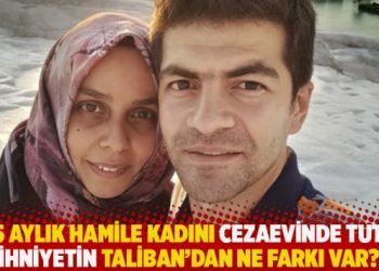 “7,5 aylık hamile kadını cezaevinde tutan zihniyetin Taliban’dan ne farkı var?”