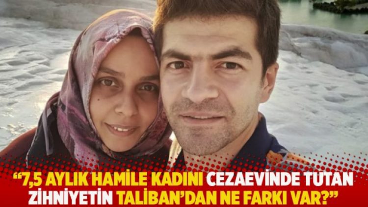 “7,5 aylık hamile kadını cezaevinde tutan zihniyetin Taliban’dan ne farkı var?”