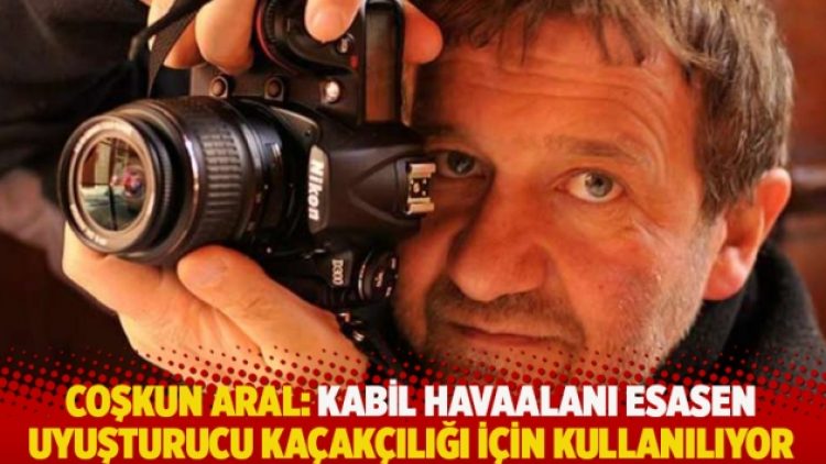 Coşkun Aral: Kabil Havaalanı esasen uyuşturucu kaçakçılığı için kullanılıyor